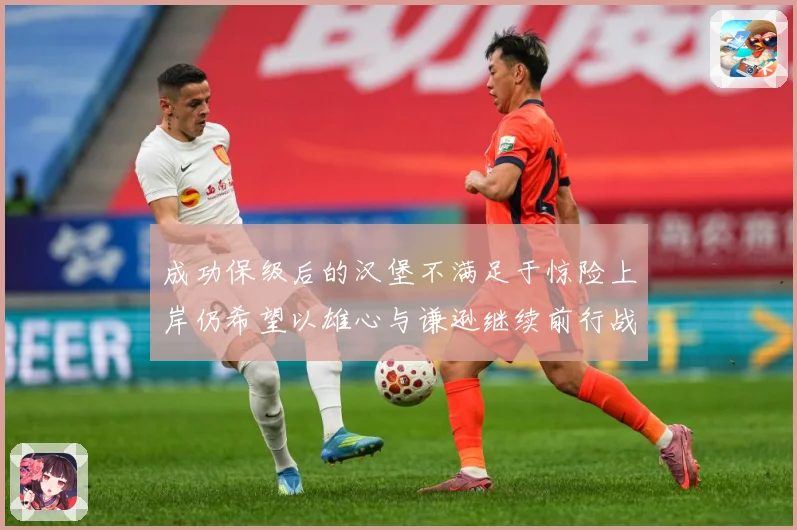 成功保级后的汉堡不满足于惊险上岸仍希望以雄心与谦逊继续前行战术观察：最新赛事动态与深度分析