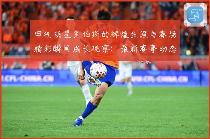 田径明星罗伯斯的辉煌生涯与赛场精彩瞬间成长观察：最新赛事动态与深度分析