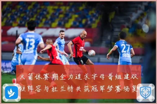 火箭休赛期全力追求字母哥组建双核阵容与杜兰特共筑冠军梦赛场复盘：最新赛事动态与深度分析