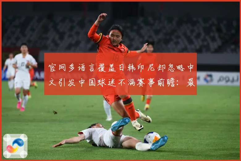 官网多语言覆盖日韩印尼却忽略中文引发中国球迷不满赛事前瞻：最新赛事动态与深度分析