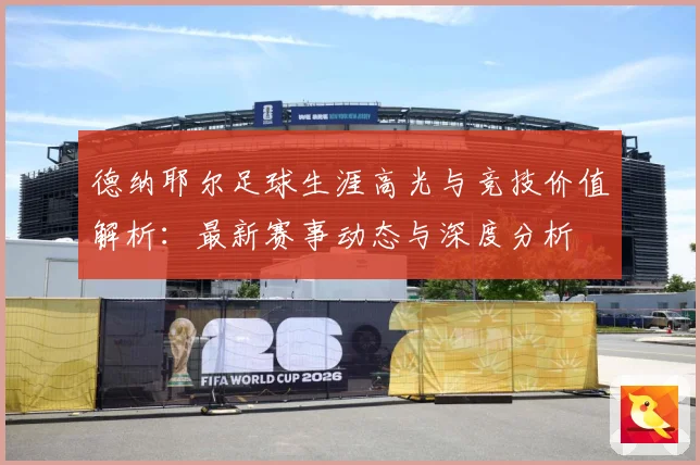 德纳耶尔足球生涯高光与竞技价值解析：最新赛事动态与深度分析