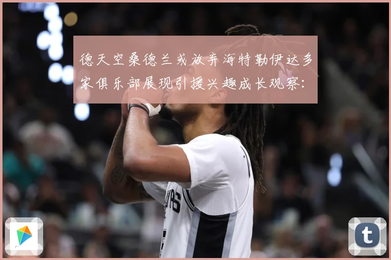 德天空桑德兰或放弃海特勒伊达多家俱乐部展现引援兴趣成长观察：最新赛事动态与深度分析