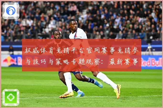 权威体育竞猜平台官网赛事竞猜参与技巧与策略专题观察：最新赛事动态与深度分析