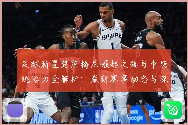 足球新星楚阿梅尼崛起之路与中场统治力全解析：最新赛事动态与深度分析
