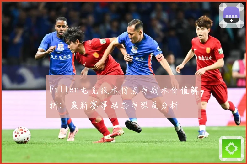 Fallen电竞技术特点与战术价值解析：最新赛事动态与深度分析