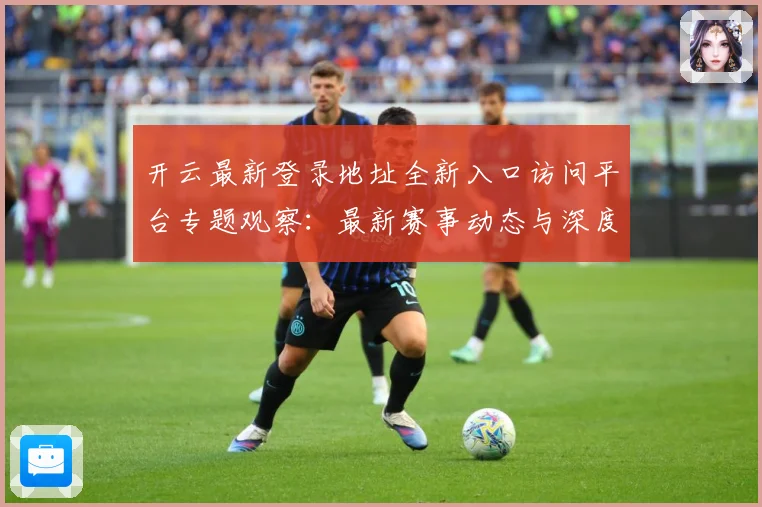 开云最新登录地址全新入口访问平台专题观察：最新赛事动态与深度分析