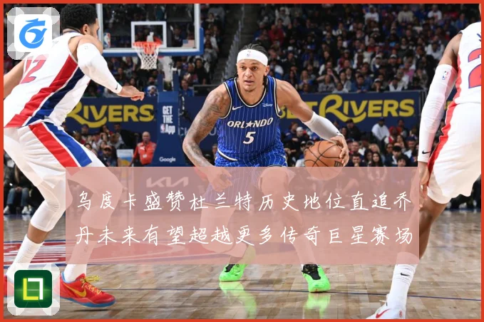 乌度卡盛赞杜兰特历史地位直追乔丹未来有望超越更多传奇巨星赛场复盘：最新赛事动态与深度分析