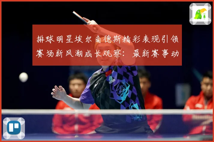 排球明星埃尔南德斯精彩表现引领赛场新风潮成长观察：最新赛事动态与深度分析