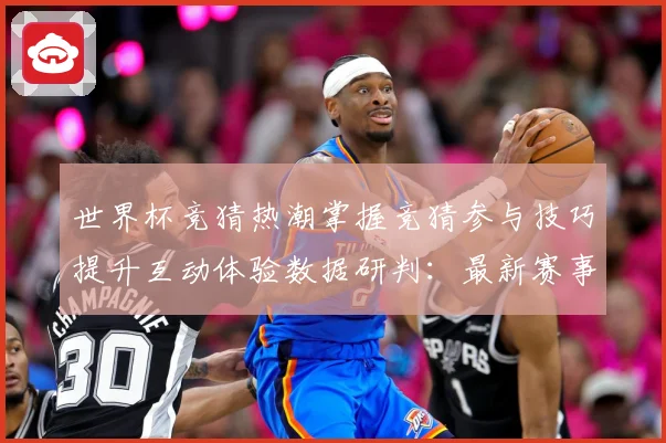 世界杯竞猜热潮掌握竞猜参与技巧提升互动体验数据研判：最新赛事动态与深度分析
