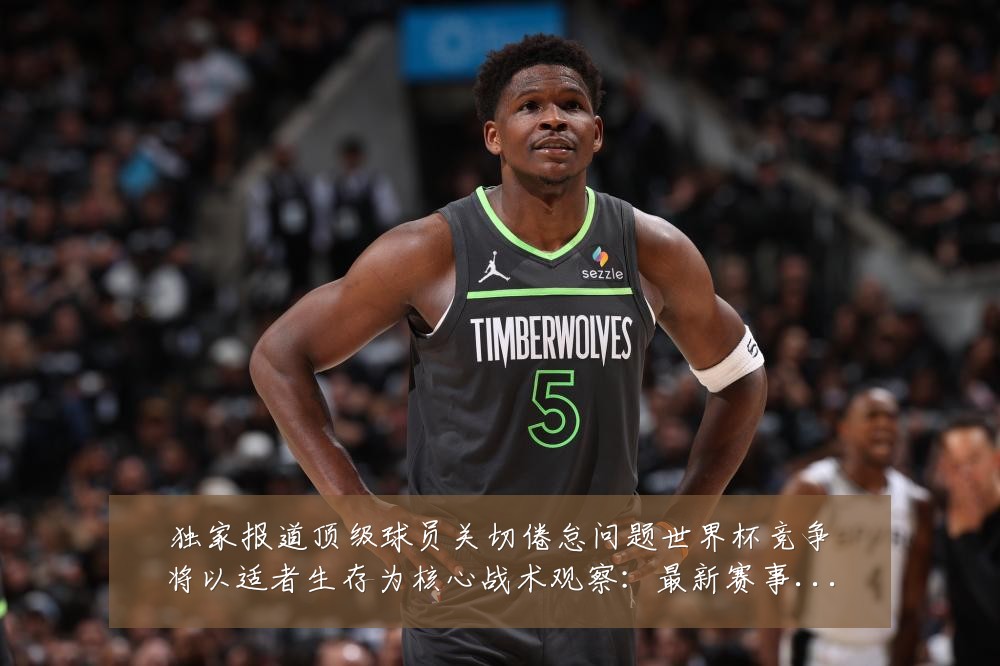 独家报道顶级球员关切倦怠问题世界杯竞争将以适者生存为核心战术观察:最新赛事动态与深度分析