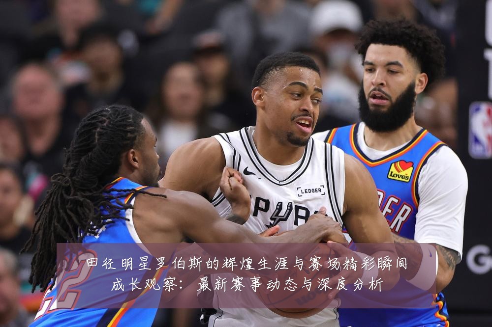 田径明星罗伯斯的辉煌生涯与赛场精彩瞬间成长观察：最新赛事动态与深度分析