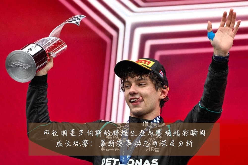 田径明星罗伯斯的辉煌生涯与赛场精彩瞬间成长观察：最新赛事动态与深度分析