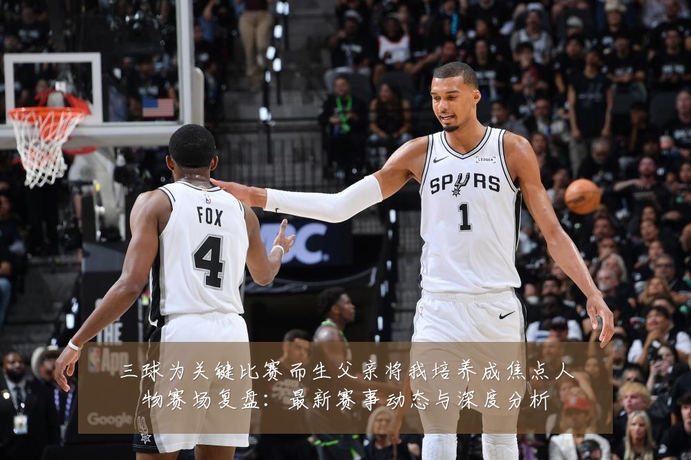三球为关键比赛而生父亲将我培养成焦点人物赛场复盘：最新赛事动态与深度分析