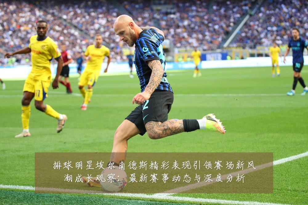 排球明星埃尔南德斯精彩表现引领赛场新风潮成长观察：最新赛事动态与深度分析