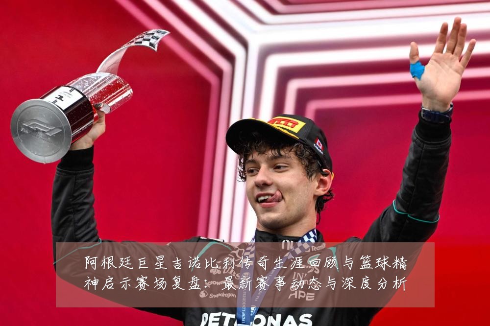 阿根廷巨星吉诺比利传奇生涯回顾与篮球精神启示赛场复盘:最新赛事动态与深度分析