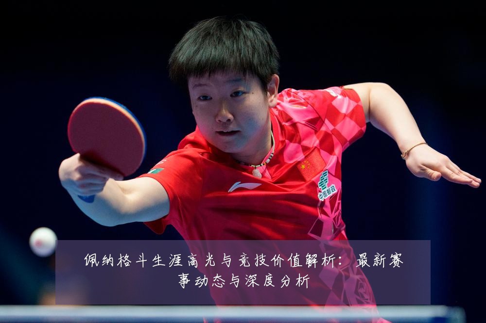 佩纳格斗生涯高光与竞技价值解析:最新赛事动态与深度分析