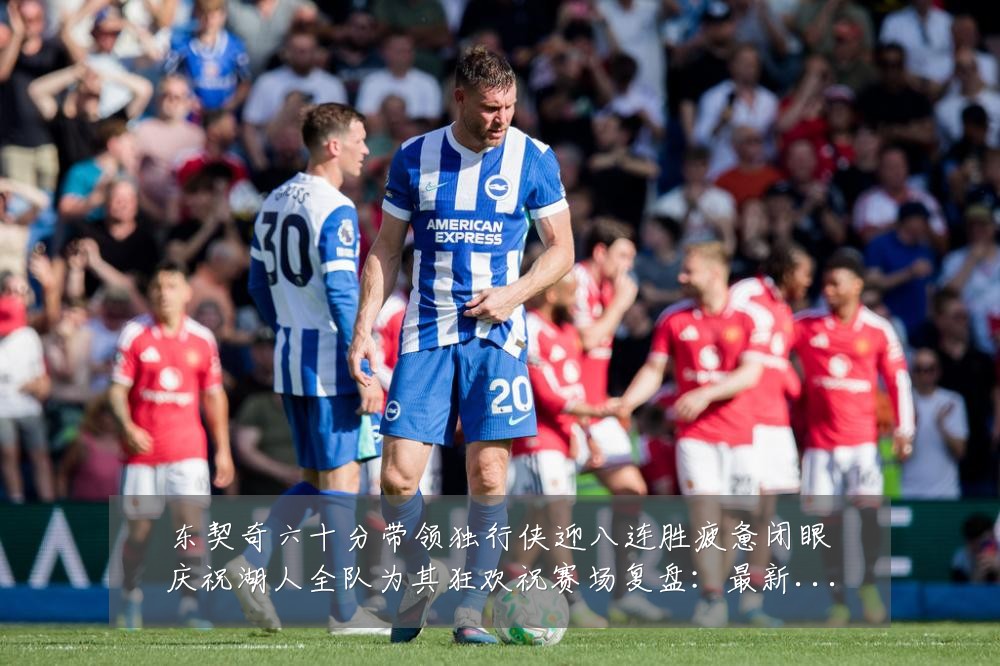 东契奇六十分带领独行侠迎八连胜疲惫闭眼庆祝湖人全队为其狂欢祝赛场复盘:最新赛事动态与深度分析