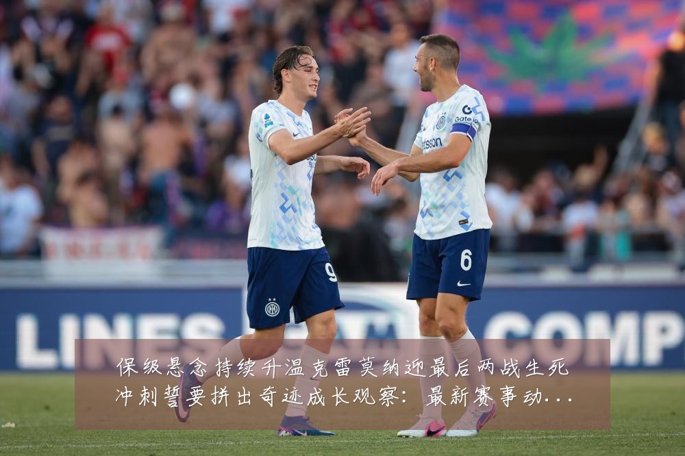 保级悬念持续升温克雷莫纳迎最后两战生死冲刺誓要拼出奇迹成长观察:最新赛事动态与深度分析