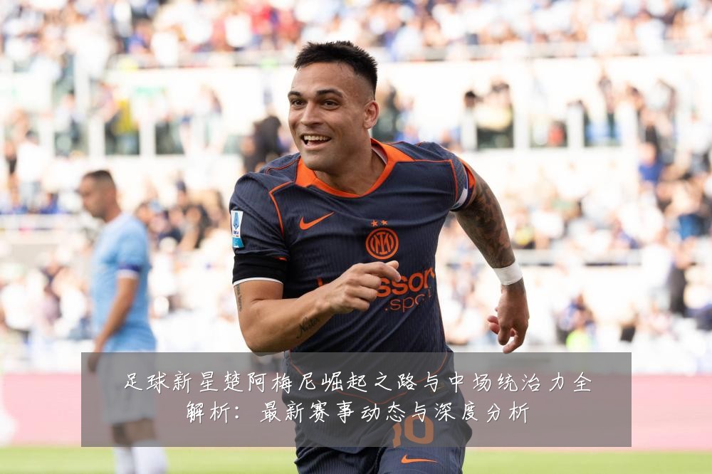 足球新星楚阿梅尼崛起之路与中场统治力全解析:最新赛事动态与深度分析
