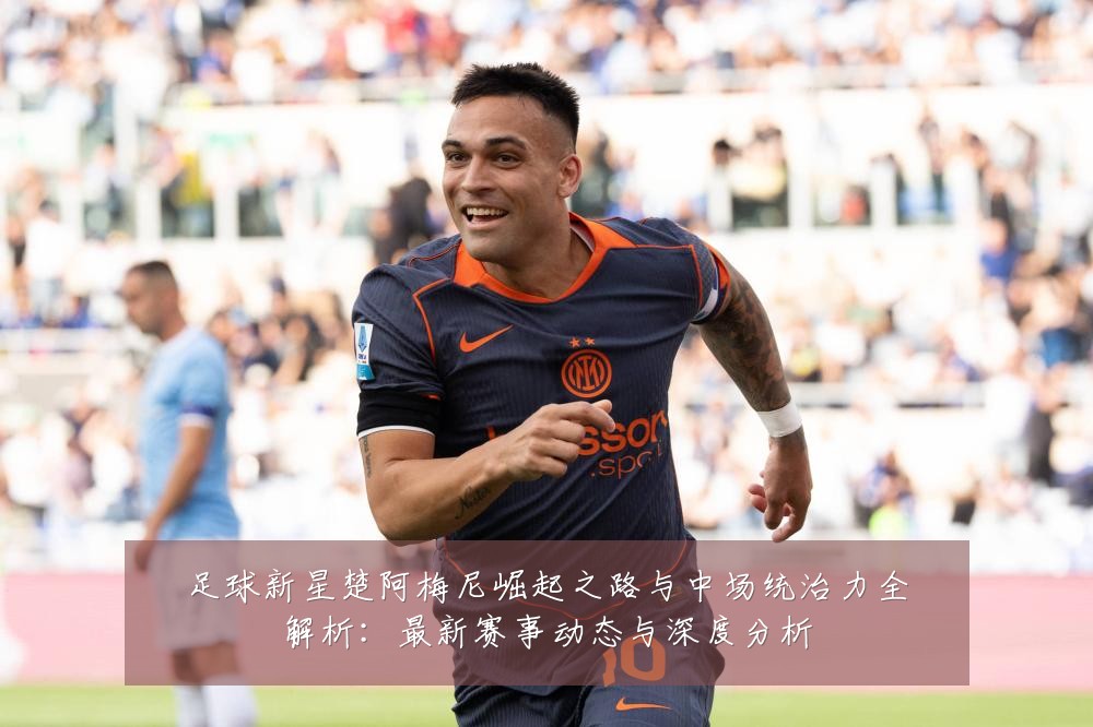 足球新星楚阿梅尼崛起之路与中场统治力全解析:最新赛事动态与深度分析