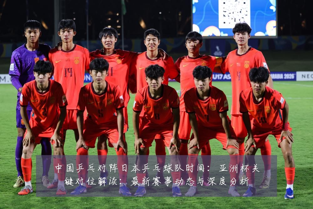 中国乒乓对阵日本乒乓球队时间：亚洲杯关键对位解读：最新赛事动态与深度分析