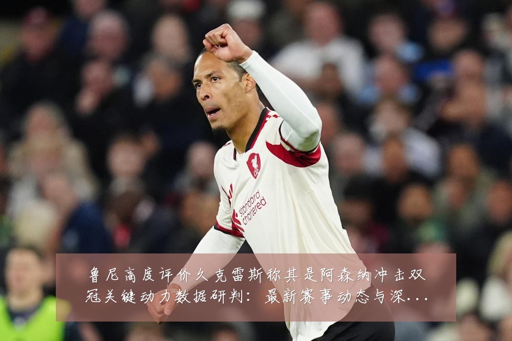 鲁尼高度评价久克雷斯称其是阿森纳冲击双冠关键动力数据研判：最新赛事动态与深度分析