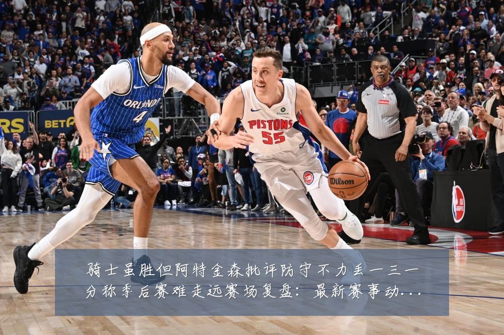 骑士虽胜但阿特金森批评防守不力丢一三一分称季后赛难走远赛场复盘:最新赛事动态与深度分析