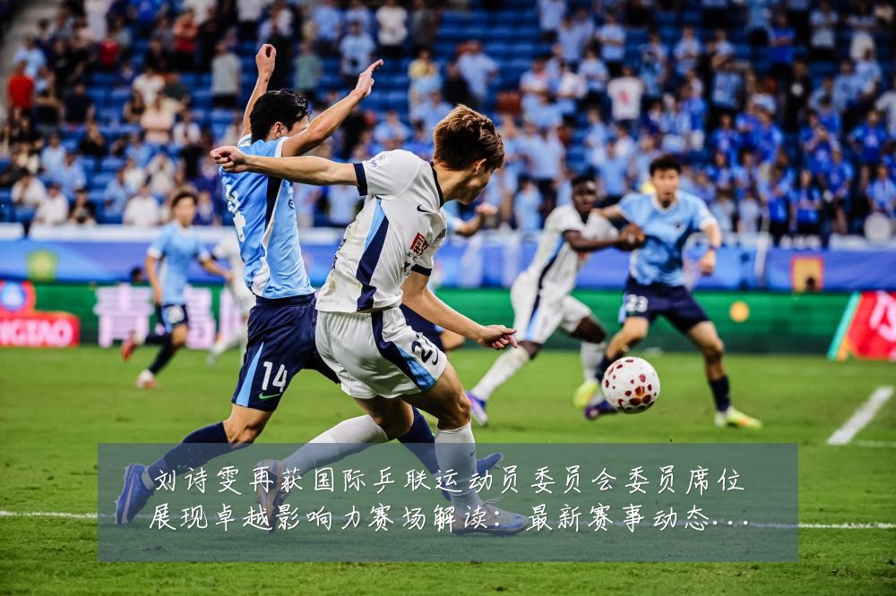 刘诗雯再获国际乒联运动员委员会委员席位展现卓越影响力赛场解读:最新赛事动态与深度分析