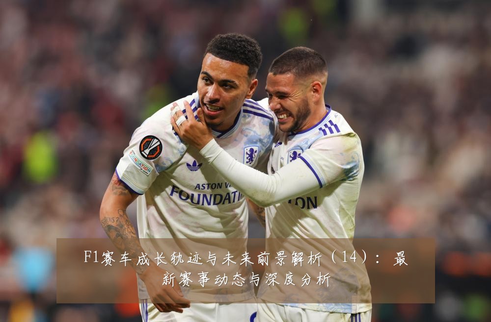 F1赛车成长轨迹与未来前景解析（14）：最新赛事动态与深度分析